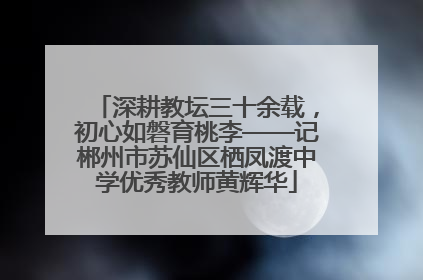深耕教坛三十余载，初心如磐育桃李——记郴州市苏仙区栖凤渡中学优秀教师黄辉华