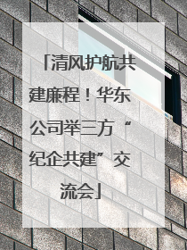 清风护航共建廉程！华东公司举三方“纪企共建”交流会