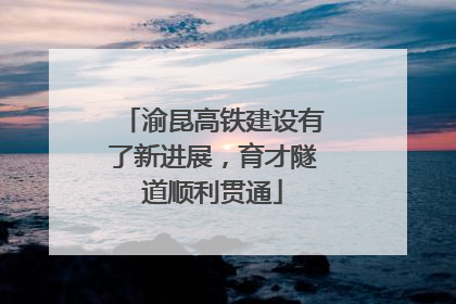 渝昆高铁建设有了新进展，育才隧道顺利贯通