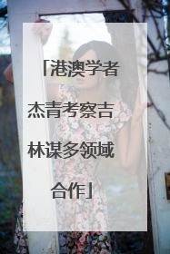 港澳学者杰青考察吉林谋多领域合作
