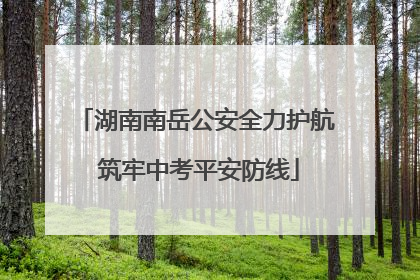 湖南南岳公安全力护航 筑牢中考平安防线