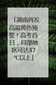 湖南再发高温黄色预警！高考首日，局部地区可达37℃以上
