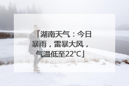 湖南天气：今日暴雨，雷暴大风，气温低至22℃