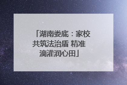 湖南娄底：家校共筑法治盾 精准滴灌润心田