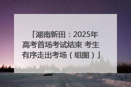 湖南新田：2025年高考首场考试结束 考生有序走出考场（组图）