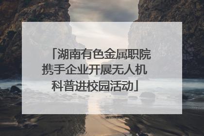 湖南有色金属职院携手企业开展无人机科普进校园活动