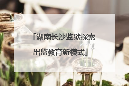 湖南长沙监狱探索出监教育新模式