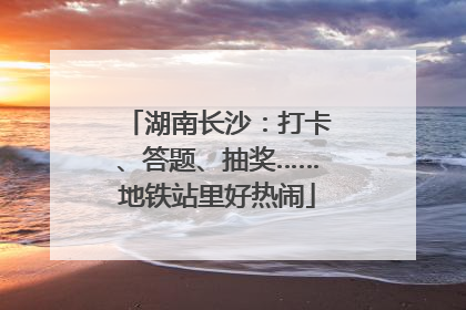 湖南长沙：打卡、答题、抽奖……地铁站里好热闹