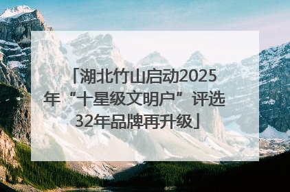 湖北竹山启动2025年“十星级文明户”评选 32年品牌再升级