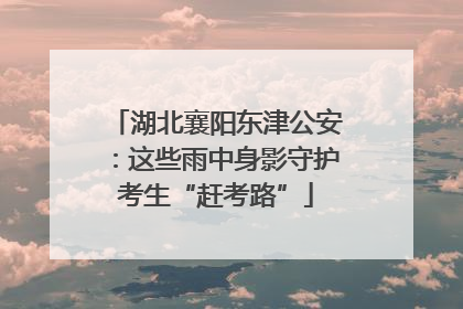 湖北襄阳东津公安：这些雨中身影守护考生“赶考路”