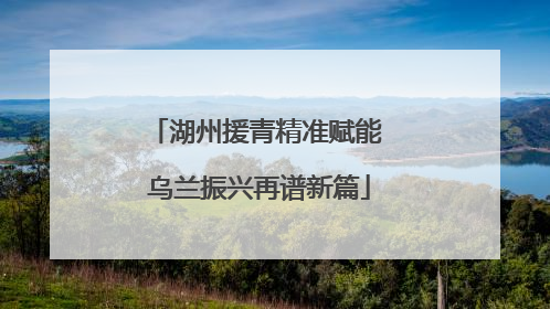 湖州援青精准赋能 乌兰振兴再谱新篇