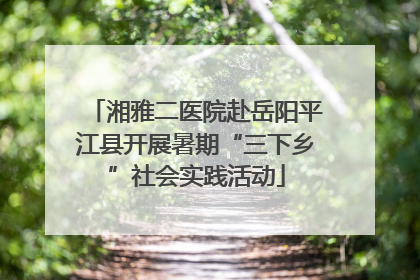 湘雅二医院赴岳阳平江县开展暑期“三下乡”社会实践活动