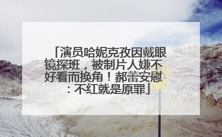 演员哈妮克孜因戴眼镜探班，被制片人嫌不好看而换角！郝蕾安慰：不红就是原罪