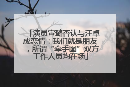 演员宣璐否认与汪卓成恋情：我们就是朋友，所谓“牵手图”双方工作人员均在场