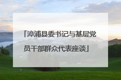 漳浦县委书记与基层党员干部群众代表座谈