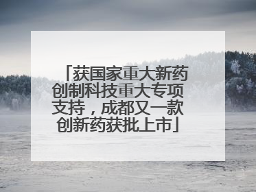 获国家重大新药创制科技重大专项支持，成都又一款创新药获批上市