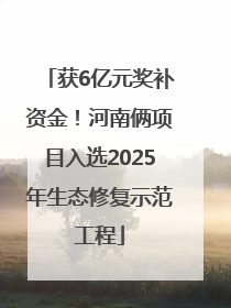 获6亿元奖补资金！河南俩项目入选2025年生态修复示范工程