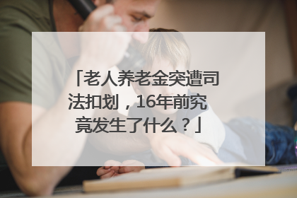 老人养老金突遭司法扣划，16年前究竟发生了什么？