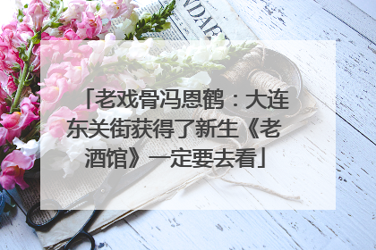 老戏骨冯恩鹤：大连东关街获得了新生《老酒馆》一定要去看