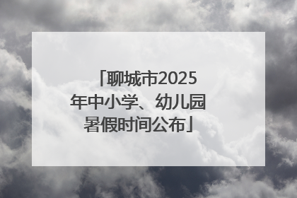 聊城市2025年中小学、幼儿园暑假时间公布