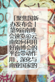 聚焦国新办发布会丨第9届南博会速览⑥云南如何利用好南博会的平台带动作用，深化与南亚国家的交流与合作？