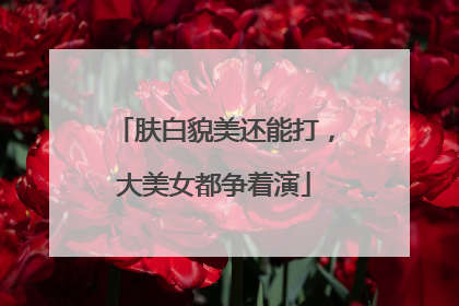 肤白貌美还能打，大美女都争着演