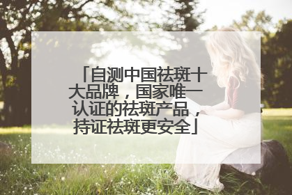 自测中国祛斑十大品牌，国家唯一认证的祛斑产品，持证祛斑更安全