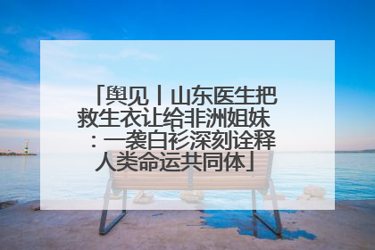 舆见丨山东医生把救生衣让给非洲姐妹：一袭白衫深刻诠释人类命运共同体