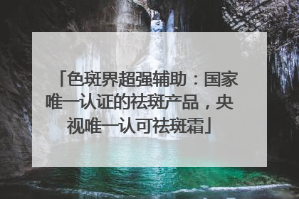 色斑界超强辅助：国家唯一认证的祛斑产品，央视唯一认可祛斑霜