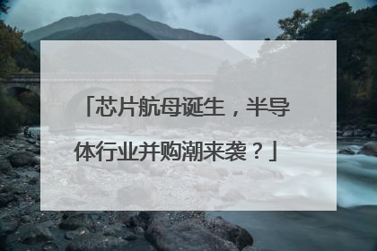 芯片航母诞生，半导体行业并购潮来袭？