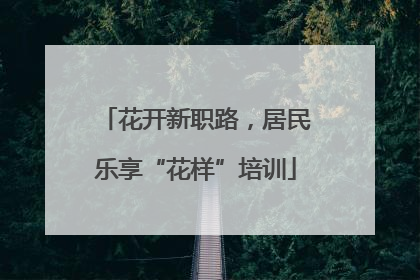 花开新职路，居民乐享“花样”培训