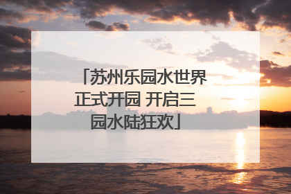 苏州乐园水世界正式开园 开启三园水陆狂欢