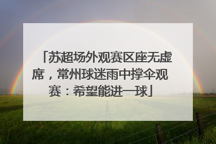 苏超场外观赛区座无虚席，常州球迷雨中撑伞观赛：希望能进一球