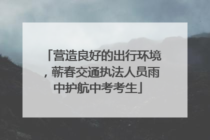 营造良好的出行环境，蕲春交通执法人员雨中护航中考考生