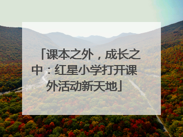 课本之外，成长之中：红星小学打开课外活动新天地