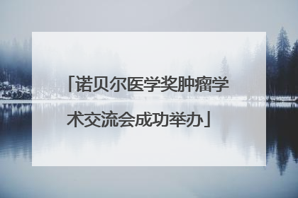 诺贝尔医学奖肿瘤学术交流会成功举办