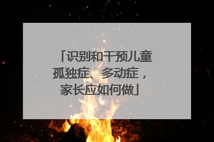 识别和干预儿童孤独症、多动症，家长应如何做