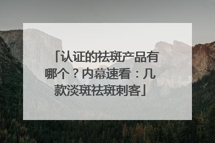 认证的祛斑产品有哪个？内幕速看：几款淡斑祛斑刺客