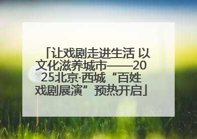 让戏剧走进生活 以文化滋养城市——2025北京·西城“百姓戏剧展演”预热开启