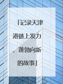 记录天津港链上发力、蓬勃向新的故事