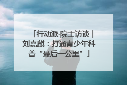 行动派·院士访谈｜刘嘉麒：打通青少年科普“最后一公里”