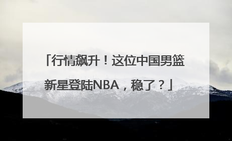 行情飙升！这位中国男篮新星登陆NBA，稳了？
