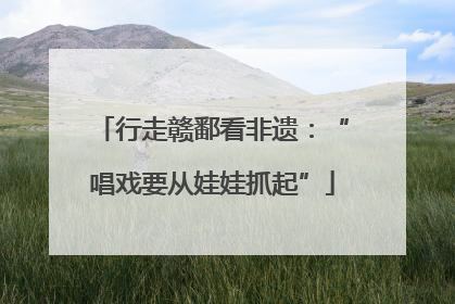 行走赣鄱看非遗：“唱戏要从娃娃抓起”