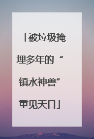 被垃圾掩埋多年的“镇水神兽”重见天日