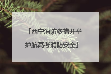 西宁消防多措并举护航高考消防安全
