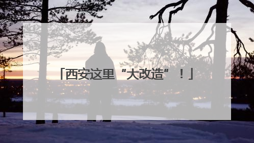 西安这里“大改造”！