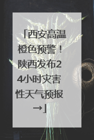 西安高温橙色预警！陕西发布24小时灾害性天气预报→