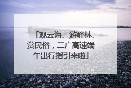 观云海、游峰林、赏民俗，二广高速端午出行指引来啦