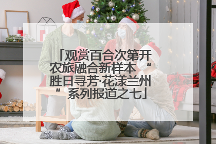 观赏百合次第开 农旅融合新样本 “胜日寻芳·花漾兰州”系列报道之七