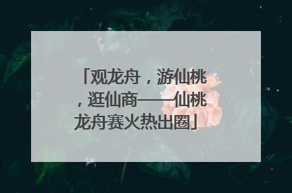 观龙舟，游仙桃，逛仙商——仙桃龙舟赛火热出圈